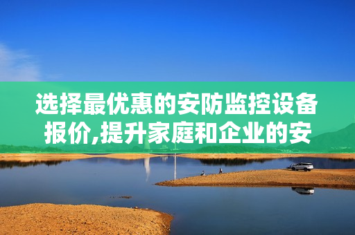 選擇最優(yōu)惠的安防監(jiān)控設(shè)備報(bào)價(jià),提升家庭和企業(yè)的安全保障