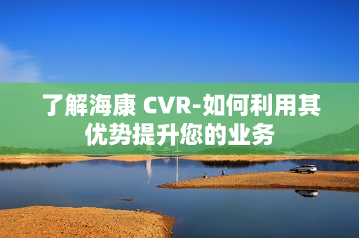 了解?？?CVR-如何利用其優(yōu)勢提升您的業(yè)務(wù)