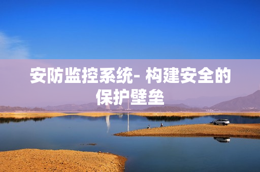 安防監(jiān)控系統(tǒng)- 構(gòu)建安全的保護壁壘