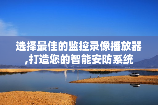 選擇最佳的監(jiān)控錄像播放器,打造您的智能安防系統(tǒng)