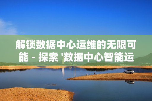 解鎖數(shù)據(jù)中心運(yùn)維的無限可能 - 探索 '數(shù)據(jù)中心智能運(yùn)維平臺' 的革命性