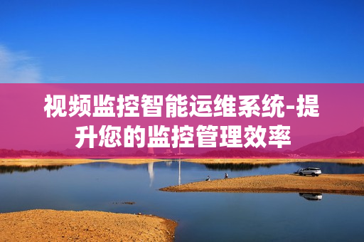 視頻監(jiān)控智能運(yùn)維系統(tǒng)-提升您的監(jiān)控管理效率