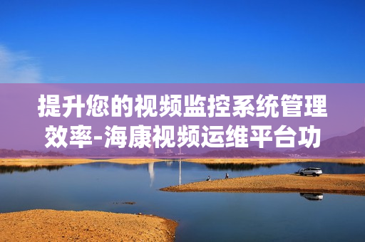 提升您的視頻監(jiān)控系統(tǒng)管理效率-海康視頻運維平臺功能解析