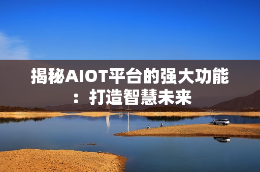 揭秘AIOT平臺(tái)的強(qiáng)大功能：打造智慧未來