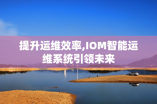 提升運維效率,IOM智能運維系統(tǒng)引領(lǐng)未來