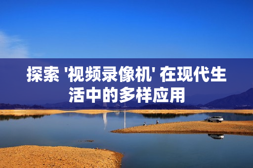 探索 '視頻錄像機(jī)' 在現(xiàn)代生活中的多樣應(yīng)用