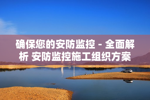 確保您的安防監(jiān)控 - 全面解析 安防監(jiān)控施工組織方案