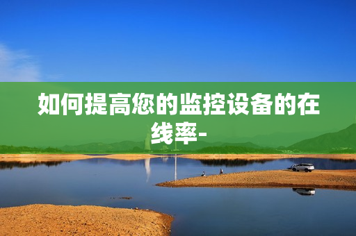 如何提高您的監(jiān)控設(shè)備的在線率-