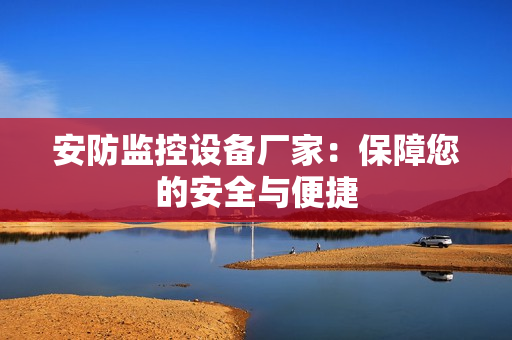 安防監(jiān)控設(shè)備廠家：保障您的安全與便捷