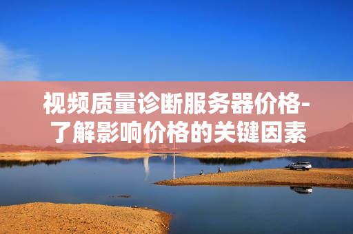 視頻質(zhì)量診斷服務器價格-了解影響價格的關鍵因素