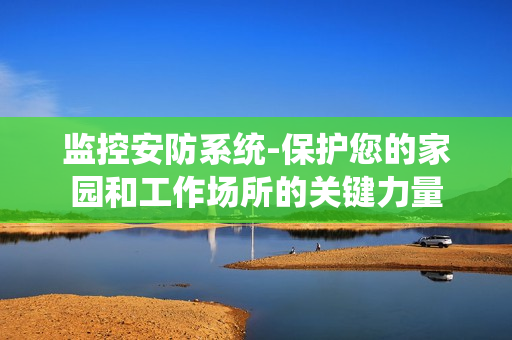 監(jiān)控安防系統(tǒng)-保護(hù)您的家園和工作場所的關(guān)鍵力量