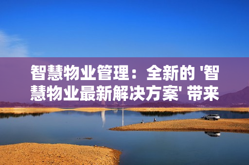智慧物業(yè)管理：全新的 '智慧物業(yè)最新解決方案' 帶來行業(yè)革新