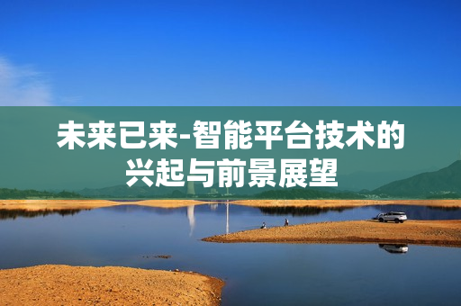 未來(lái)已來(lái)-智能平臺(tái)技術(shù)的興起與前景展望