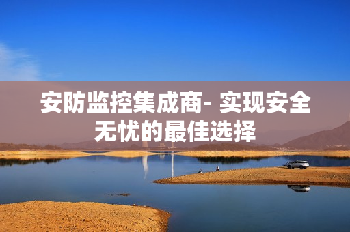 安防監(jiān)控集成商- 實現(xiàn)安全無憂的最佳選擇