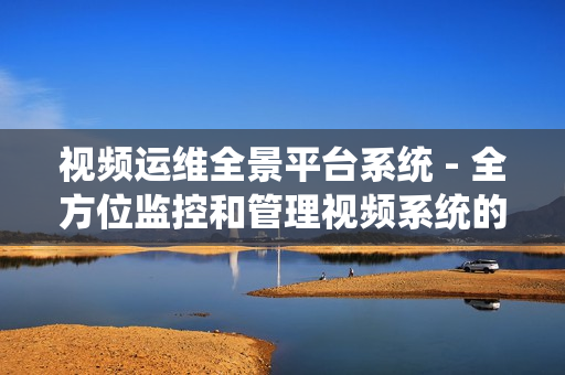 視頻運(yùn)維全景平臺(tái)系統(tǒng) - 全方位監(jiān)控和管理視頻系統(tǒng)的卓越解決方案