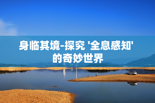 身臨其境-探究 '全息感知' 的奇妙世界