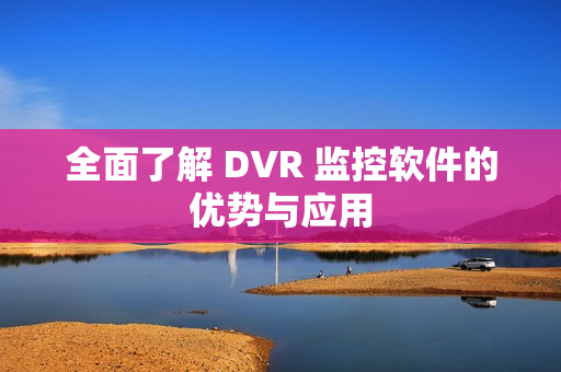 全面了解 DVR 監(jiān)控軟件的優(yōu)勢(shì)與應(yīng)用