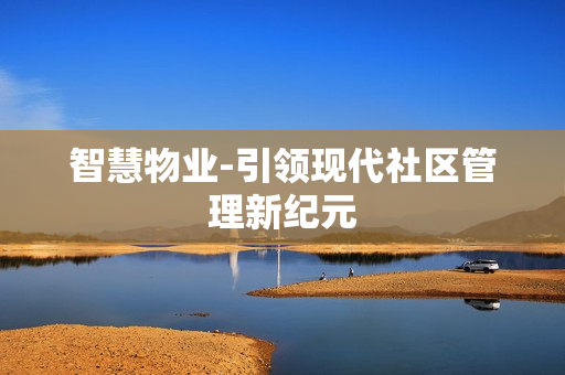 智慧物業(yè)-引領(lǐng)現(xiàn)代社區(qū)管理新紀(jì)元