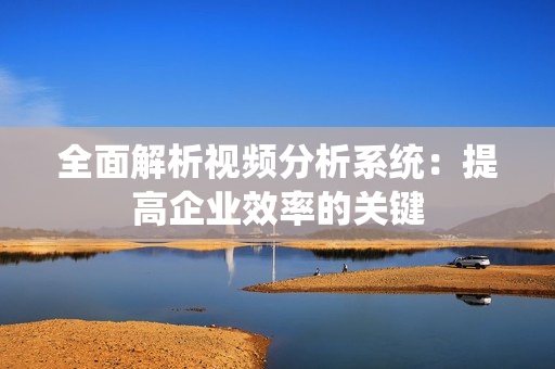 全面解析視頻分析系統(tǒng)：提高企業(yè)效率的關(guān)鍵