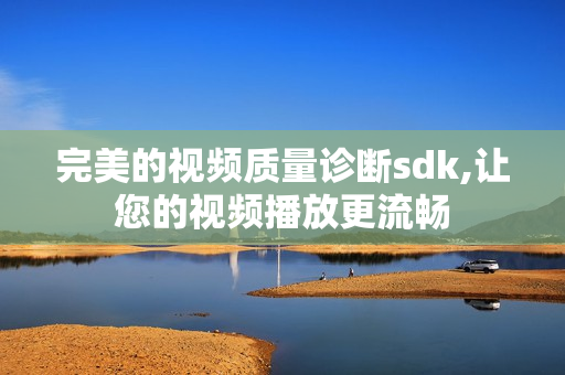 完美的視頻質(zhì)量診斷sdk,讓您的視頻播放更流暢