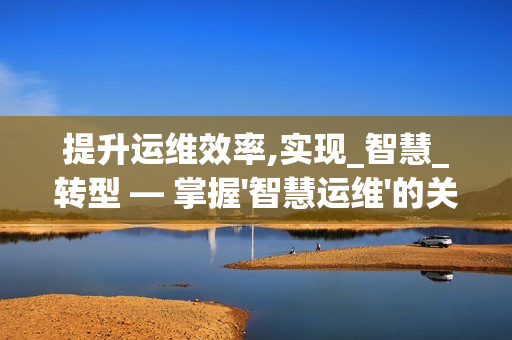 提升運維效率,實現(xiàn)_智慧_轉(zhuǎn)型 — 掌握'智慧運維'的關(guān)鍵要素