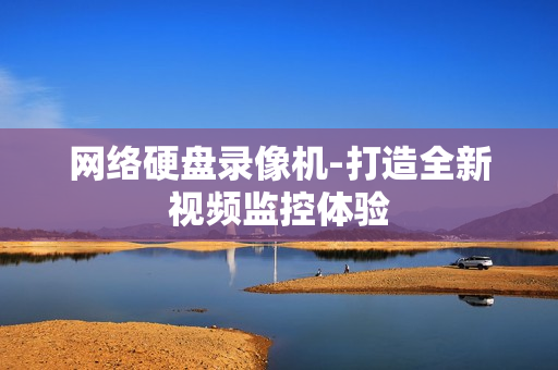網(wǎng)絡(luò)硬盤錄像機(jī)-打造全新視頻監(jiān)控體驗