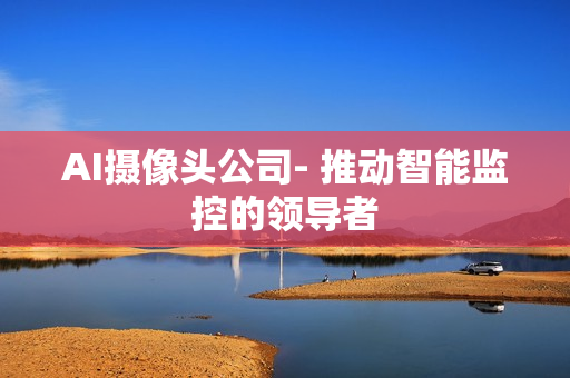 AI攝像頭公司- 推動智能監(jiān)控的領(lǐng)導(dǎo)者