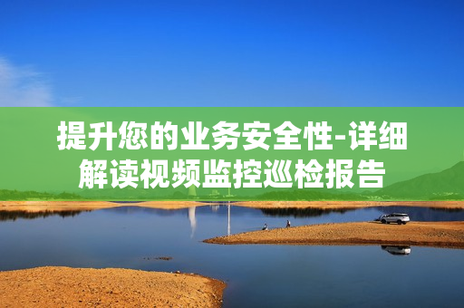 提升您的業(yè)務(wù)安全性-詳細(xì)解讀視頻監(jiān)控巡檢報告