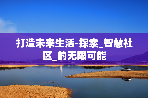 打造未來生活-探索_智慧社區(qū)_的無限可能