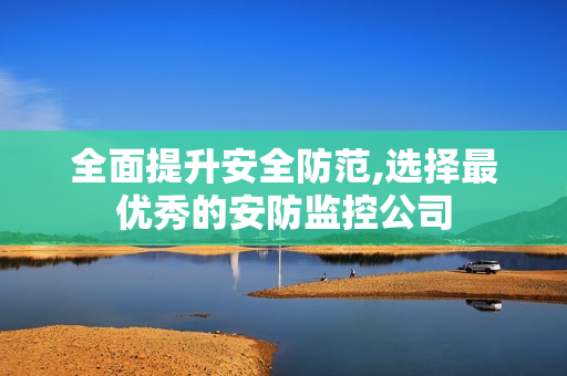 全面提升安全防范,选择最优秀的安防监控公司