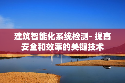 建筑智能化系統(tǒng)檢測- 提高安全和效率的關(guān)鍵技術(shù)