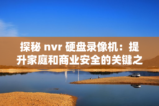 探秘 nvr 硬盤(pán)錄像機(jī)：提升家庭和商業(yè)安全的關(guān)鍵之選