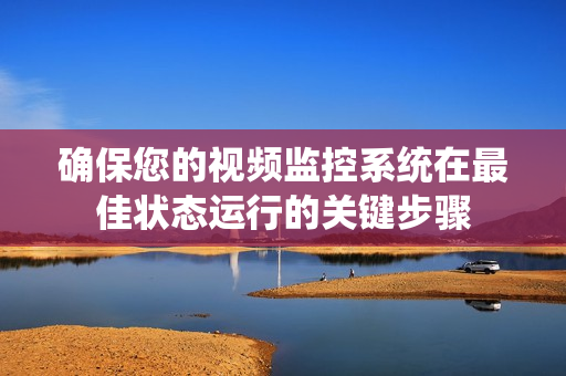 確保您的視頻監(jiān)控系統(tǒng)在最佳狀態(tài)運行的關(guān)鍵步驟