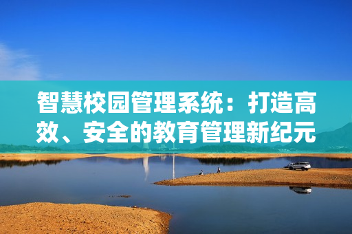智慧校園管理系統(tǒng)：打造高效、安全的教育管理新紀(jì)元