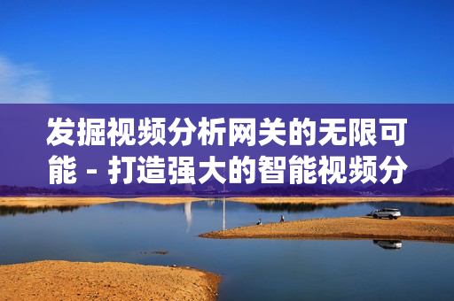 發(fā)掘視頻分析網(wǎng)關(guān)的無限可能 - 打造強大的智能視頻分析系統(tǒng)