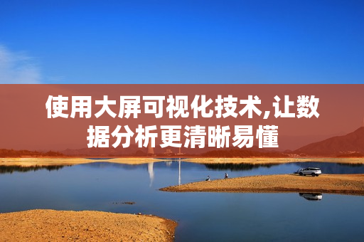 使用大屏可視化技術(shù),讓數(shù)據(jù)分析更清晰易懂