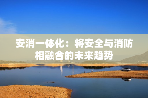 安消一體化：將安全與消防相融合的未來趨勢
