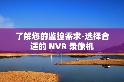 了解您的監(jiān)控需求-選擇合適的 NVR 錄像機(jī)