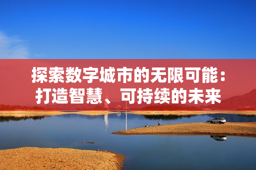 探索數(shù)字城市的無限可能：打造智慧、可持續(xù)的未來