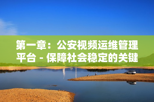 第一章：公安視頻運(yùn)維管理平臺(tái) - 保障社會(huì)穩(wěn)定的關(guān)鍵工具