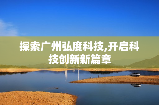 探索廣州弘度科技,開啟科技創(chuàng)新新篇章