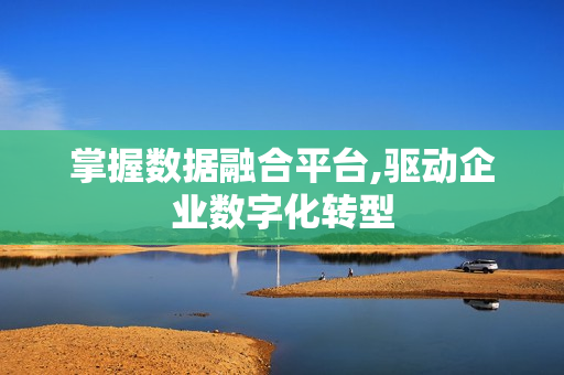 掌握數(shù)據(jù)融合平臺,驅動企業(yè)數(shù)字化轉型