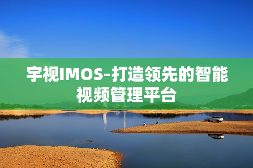 宇視IMOS-打造領(lǐng)先的智能視頻管理平臺(tái)