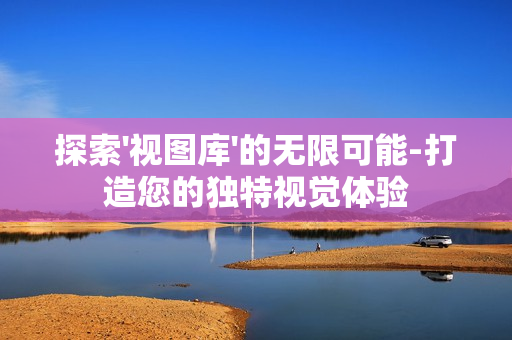 探索'視圖庫'的無限可能-打造您的獨(dú)特視覺體驗(yàn)