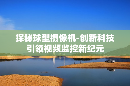 探秘球型攝像機(jī)-創(chuàng)新科技引領(lǐng)視頻監(jiān)控新紀(jì)元