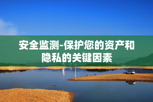 安全監(jiān)測-保護您的資產(chǎn)和隱私的關(guān)鍵因素