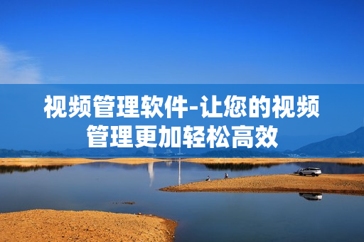 視頻管理軟件-讓您的視頻管理更加輕松高效