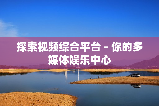 探索視頻綜合平臺 - 你的多媒體娛樂中心