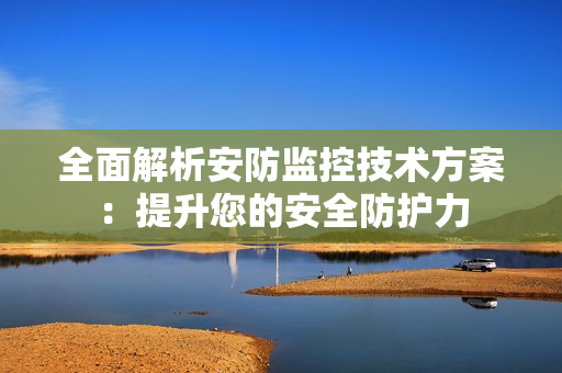 全面解析安防監(jiān)控技術(shù)方案：提升您的安全防護(hù)力