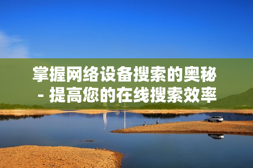 掌握網(wǎng)絡(luò)設(shè)備搜索的奧秘 - 提高您的在線搜索效率